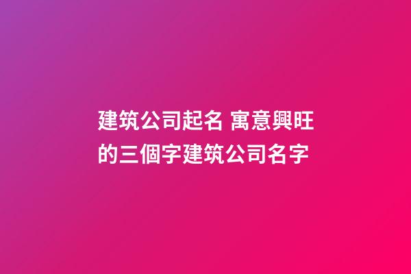 建筑公司起名 寓意興旺的三個字建筑公司名字-第1張-公司起名-玄機派